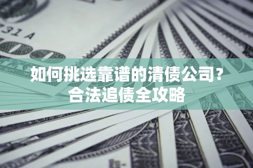 济南如何挑选靠谱的清债公司?合法追债全攻略 济南如何挑选靠谱的清债公司?合法追债全攻略