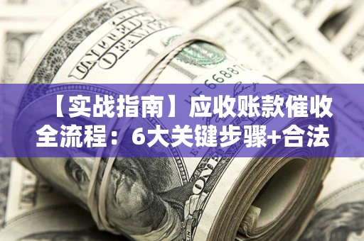 济南【实战指南】应收账款催收全流程：6大关键步骤+合法回款技巧