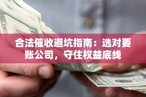 济南合法催收避坑指南：选对要账公司，守住权益底线