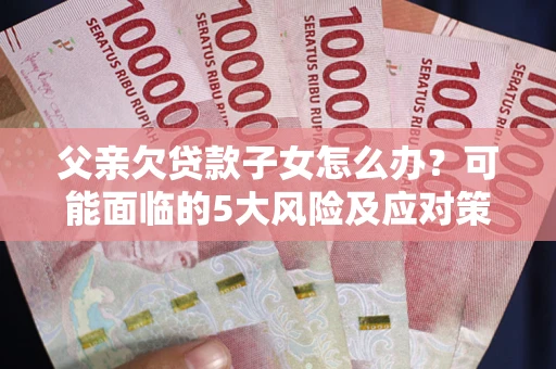 济南父亲欠贷款子女怎么办?可能面临的5大风险及应对策略 济南父亲欠贷款子女怎么办?可能面临的5大风险及应对策略