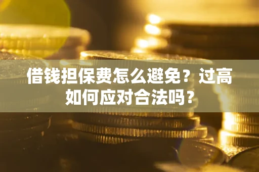 济南借钱担保费怎么避免？过高如何应对合法吗？