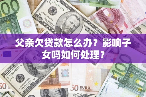 济南父亲欠贷款怎么办？影响子女吗如何处理？