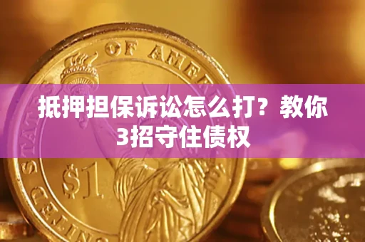 济南抵押担保诉讼怎么打？教你3招守住债权
