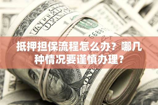 济南抵押担保流程怎么办？哪几种情况要谨慎办理？