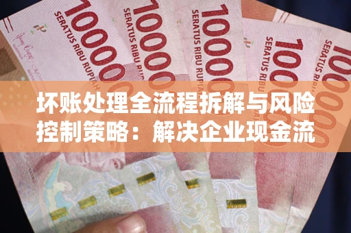 济南坏账处理全流程拆解与风险控制策略：解决企业现金流顽疾的实战指南