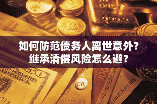 济南如何防范债务人离世意外？继承清偿风险怎么避？