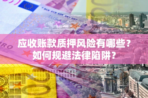 济南应收账款质押风险有哪些？如何规避法律陷阱？