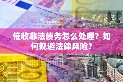济南催收非法债务怎么处理？如何规避法律风险？
