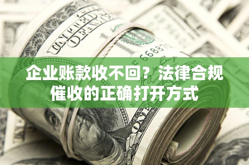 济南企业账款收不回？法律合规催收的正确打开方式