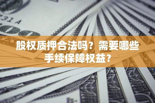 济南股权质押合法吗？需要哪些手续保障权益？