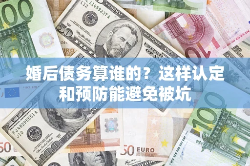 济南婚后债务算谁的？这样认定和预防能避免被坑