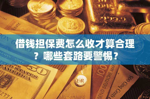 济南借钱担保费怎么收才算合理？哪些套路要警惕？