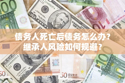 济南债务人死亡后债务怎么办？继承人风险如何规避？