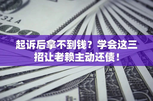 济南起诉后拿不到钱？学会这三招让老赖主动还债！