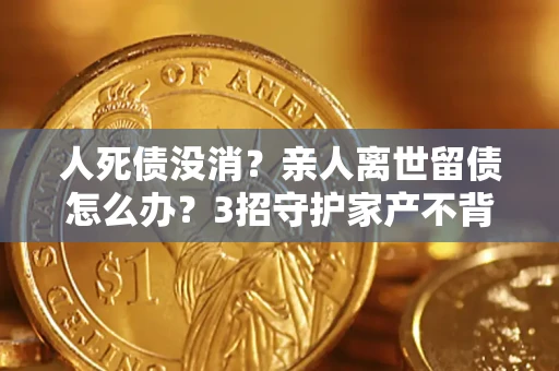 济南人死债没消？亲人离世留债怎么办？3招守护家产不背锅