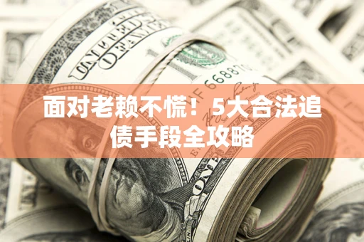 济南面对老赖不慌！5大合法追债手段全攻略