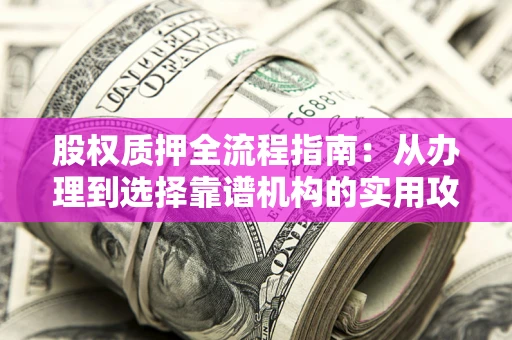 济南股权质押全流程指南：从办理到选择靠谱机构的实用攻略