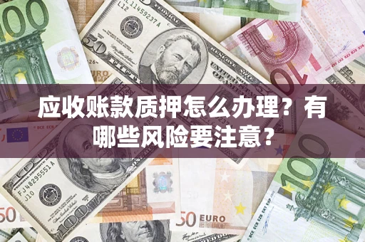 济南应收账款质押怎么办理？有哪些风险要注意？