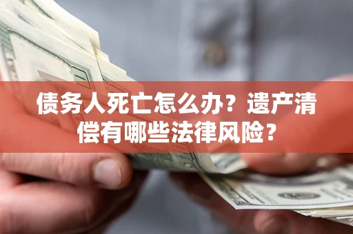 济南债务人死亡怎么办？遗产清偿有哪些法律风险？