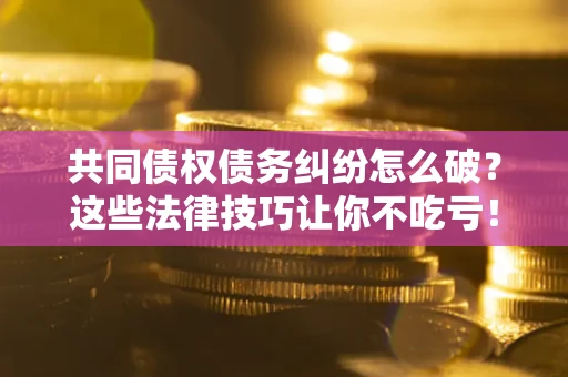 济南共同债权债务纠纷怎么破？这些法律技巧让你不吃亏！