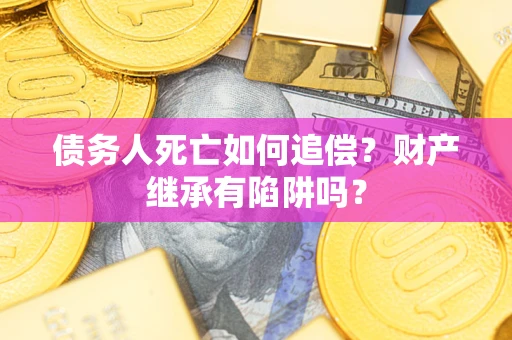 济南债务人死亡如何追偿？财产继承有陷阱吗？