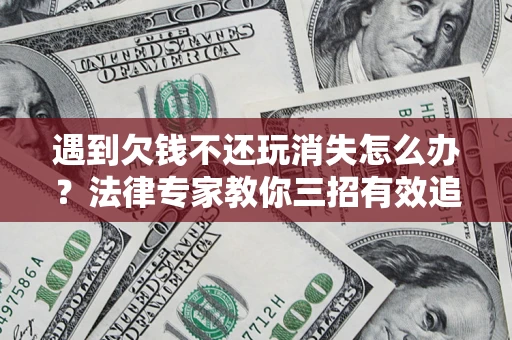 济南遇到欠钱不还玩消失怎么办？法律专家教你三招有效追债！