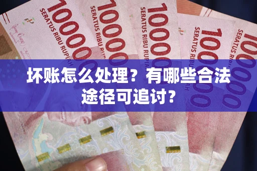 济南坏账怎么处理？有哪些合法途径可追讨？