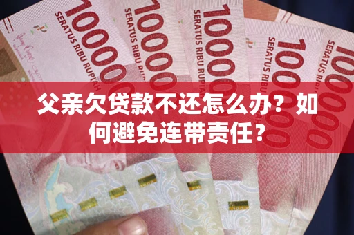 济南父亲欠贷款不还怎么办？如何避免连带责任？