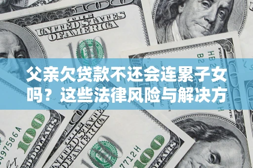济南父亲欠贷款不还会连累子女吗？这些法律风险与解决方法要早知道！