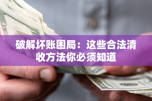 济南破解坏账困局：这些合法清收方法你必须知道
