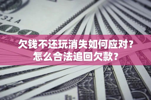 济南欠钱不还玩消失如何应对？怎么合法追回欠款？