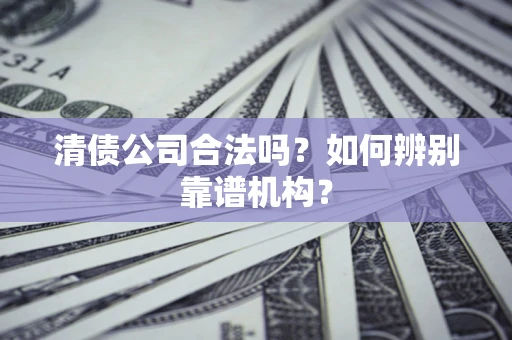 济南清债公司合法吗？如何辨别靠谱机构？