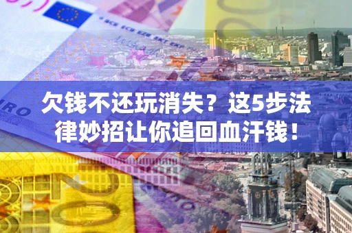 济南欠钱不还玩消失？这5步法律妙招让你追回血汗钱！