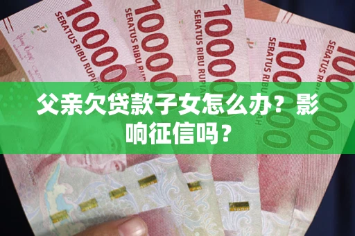 济南父亲欠贷款子女怎么办？影响征信吗？