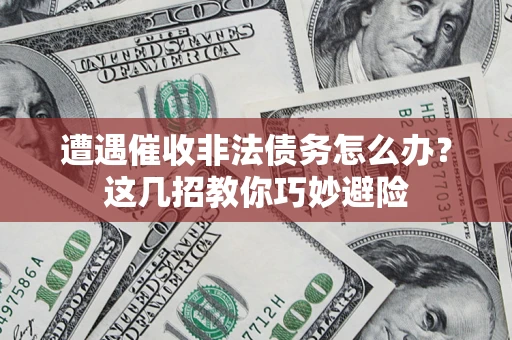 济南遭遇催收非法债务怎么办？这几招教你巧妙避险