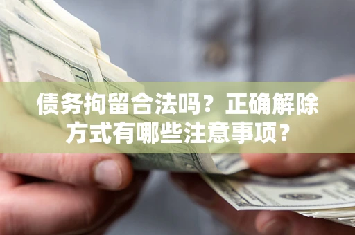 济南债务拘留合法吗？正确解除方式有哪些注意事项？