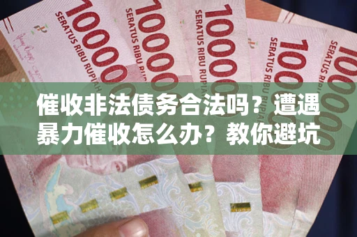 济南催收非法债务合法吗？遭遇暴力催收怎么办？教你避坑指南！