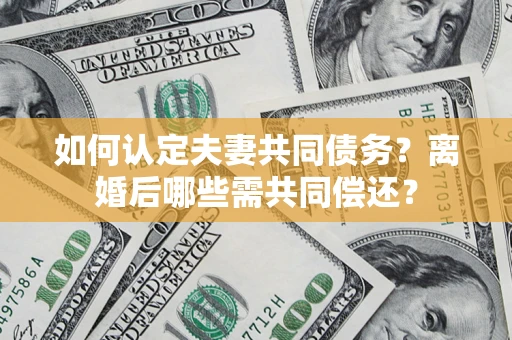 济南如何认定夫妻共同债务？离婚后哪些需共同偿还？