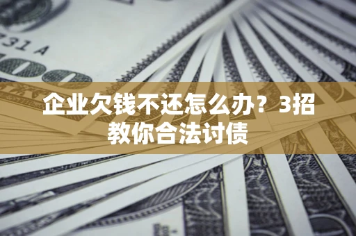 济南企业欠钱不还怎么办？3招教你合法讨债