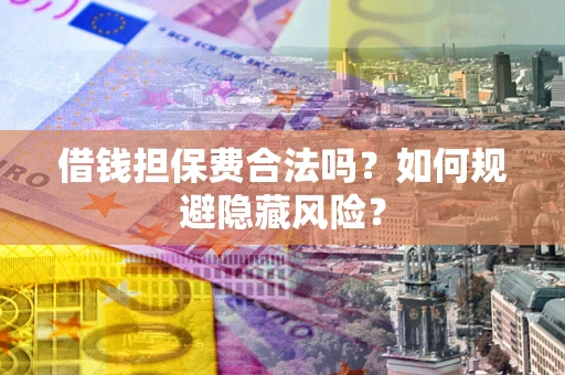 济南借钱担保费合法吗？如何规避隐藏风险？