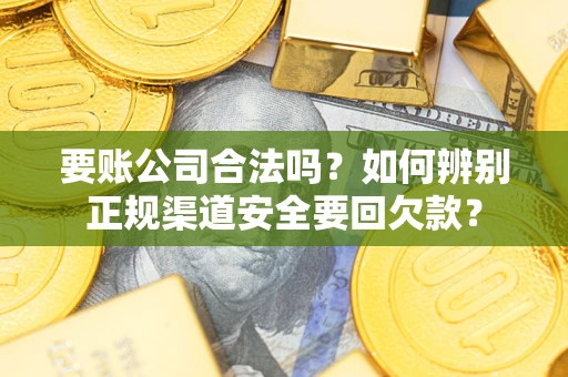 济南要账公司合法吗？如何辨别正规渠道安全要回欠款？
