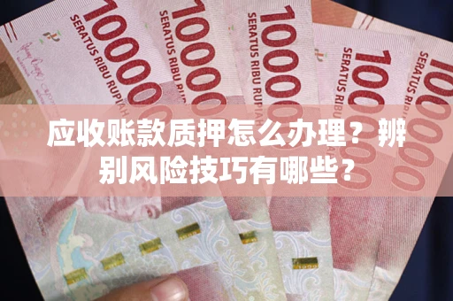 济南应收账款质押怎么办理？辨别风险技巧有哪些？