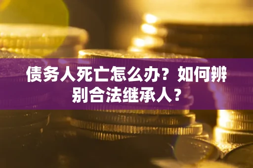 济南债务人死亡怎么办？如何辨别合法继承人？