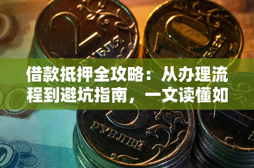 济南借款抵押全攻略：从办理流程到避坑指南，一文读懂如何安全融资