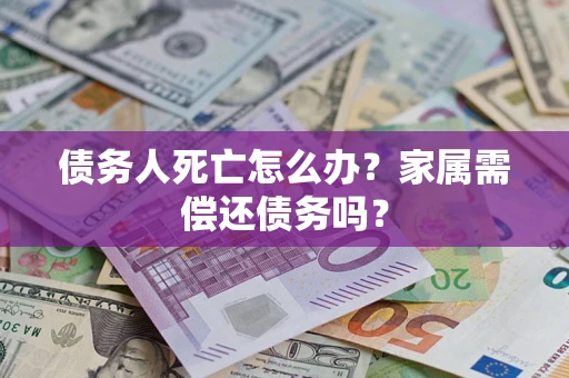 济南债务人死亡怎么办？家属需偿还债务吗？