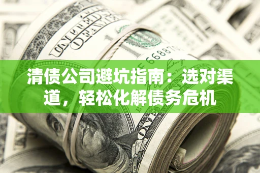 济南清债公司避坑指南：选对渠道，轻松化解债务危机