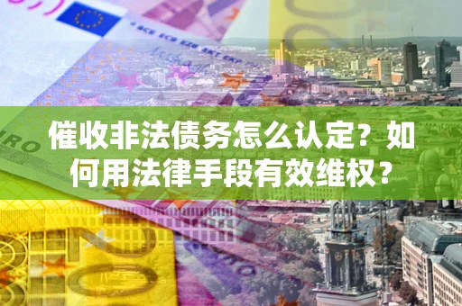 济南催收非法债务怎么认定？如何用法律手段有效维权？
