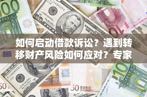 济南如何启动借款诉讼？遇到转移财产风险如何应对？专家解局支招