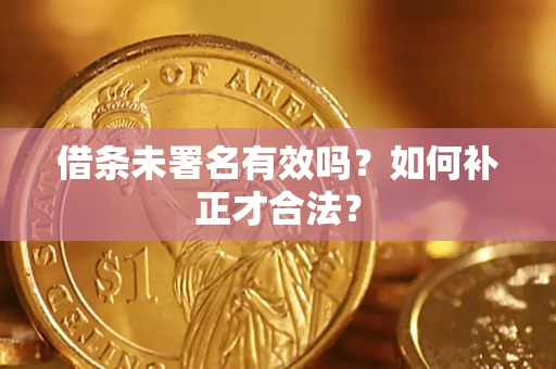 济南借条未署名有效吗？如何补正才合法？