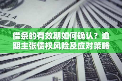济南借条的有效期如何确认？逾期主张债权风险及应对策略？